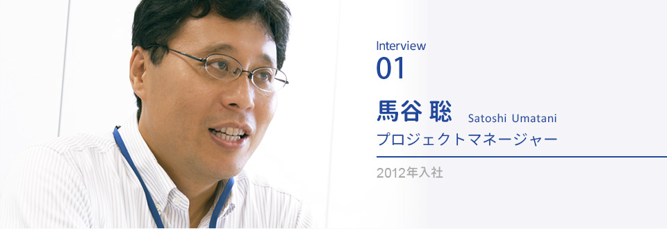 Interview01 馬谷聡　プロジェクトマネージャー　2012年入社