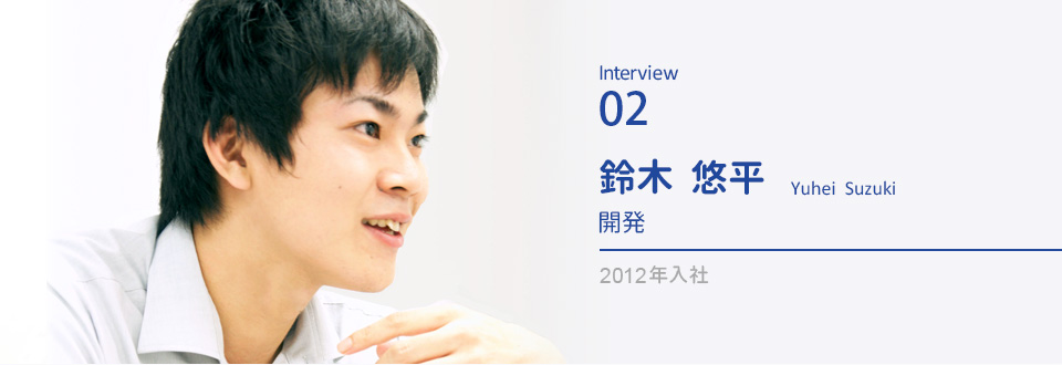 Interview02 鈴木　悠平　開発　2012年入社