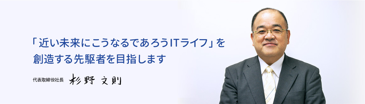 「近い未来にこうなるであろうITライフ」を創造する先駆者を目指します