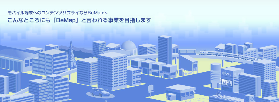モバイル端末へのコンテンツサプライならBemapへ　こんなところにも「BeMap」と言われる事業を目指します