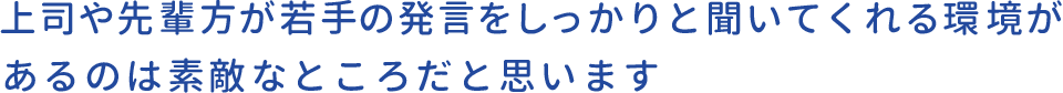 上司や先輩方が若手の発言をしっかりと聞いてくれる環境があるのは素敵なところだと思います