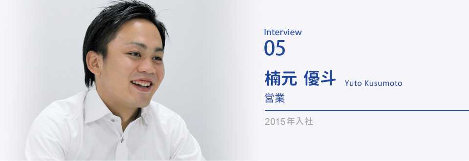 Interview06 楠元 優斗　営業　2015年入社