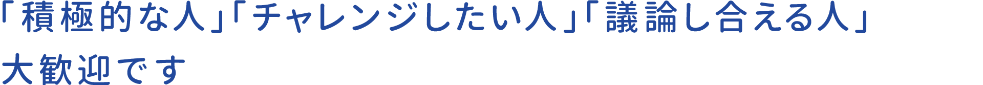 「積極的な人」「チャレンジしたい人」「議論し合える人」大歓迎です